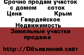 Срочно продам участок с домом (15 соток) › Цена ­ 1 200 000 - Крым, Гвардейское Недвижимость » Земельные участки продажа   
